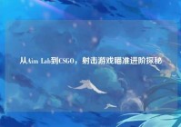 从Aim Lab到CSGO，射击游戏瞄准进阶探秘