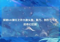 探秘LOL猩红之月卡通头像，魅力、创作与文化的奇幻交融