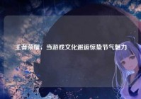 王者荣耀，当游戏文化邂逅惊蛰节气魅力