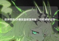 造梦西游3沙僧装备掉落探秘，寻踪神秘宝物