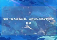 探寻三国杀老版说明，承载回忆与历史的游戏档案