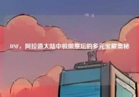 DNF，阿拉德大陆中极限祭坛的多元宝藏奥秘