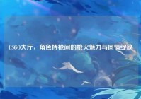 CSGO大厅，角色持枪间的枪火魅力与风情绽放