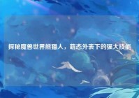 探秘魔兽世界熊猫人，萌态外表下的强大技能