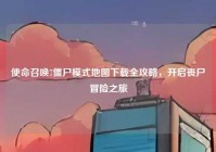 使命召唤7僵尸模式地图下载全攻略，开启丧尸冒险之旅