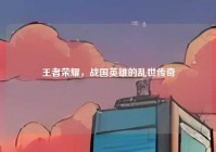 王者荣耀，战国英雄的乱世传奇