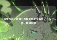 造梦西游 3 沙僧弓系技能搭配全解析，弓行三界，破敌制胜