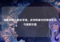 深度剖析三国杀李琦，武将群星中的独特定位与强度价值