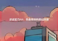 逆战官方PVP，热血竞技的奇幻天地