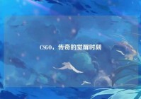 CSGO，传奇的觉醒时刻