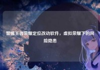 警惕王者荣耀定位改动软件，虚拟荣耀下的风险隐患