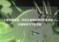 王者荣耀营地，开启王者新征程的必备神器—全面解析与下载指南