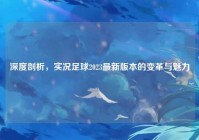 深度剖析，实况足球2023最新版本的变革与魅力