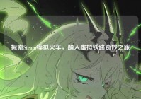 探索Steam模拟火车，踏入虚拟铁路奇妙之旅