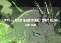 探寻Steam同步音律的离线玩法，音乐与游戏的奇妙交融