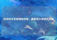 逆战转生奖励领取攻略，萌新到大神进阶指南