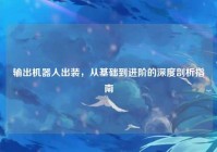输出机器人出装，从基础到进阶的深度剖析指南