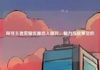 探寻王者荣耀优雅恋人图片，魅力与故事交织