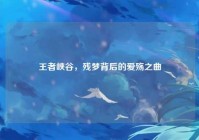王者峡谷，残梦背后的爱殇之曲