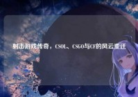 射击游戏传奇，CSOL、CSGO与CF的风云变迁