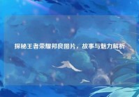 探秘王者荣耀邦良图片，故事与魅力解析