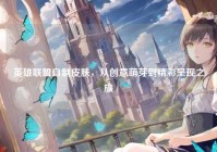 英雄联盟自制皮肤，从创意萌芽到精彩呈现之旅