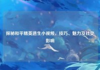 探秘和平精英逃生小视频，技巧、魅力及社交影响