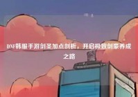 DNF韩服手游剑圣加点剖析，开启极致剑豪养成之路
