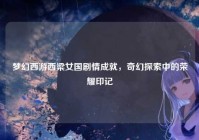 梦幻西游西梁女国剧情成就，奇幻探索中的荣耀印记