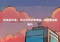 暗黑破坏神2，米山终极装备揭秘，铸就最强雇佣兵