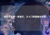 逆战天启第一章通关，从入门到精通全攻略