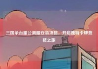 三国杀台服公测服安装攻略，开启独特卡牌竞技之旅