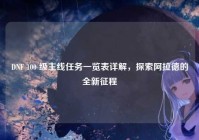 DNF 100 级主线任务一览表详解，探索阿拉德的全新征程