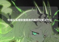电脑玩英雄联盟黑屏的原因及解决办法