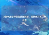 70版本冰结师装备选择解析，铸就强力冰之掌控者