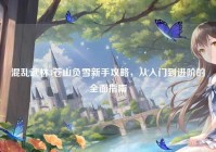 混乱武林3苍山负雪新手攻略，从入门到进阶的全面指南