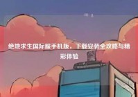 绝地求生国际服手机版，下载安装全攻略与精彩体验