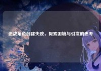逆战角色创建失败，探索困境与引发的思考