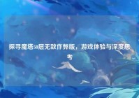 探寻魔塔50层无敌作弊版，游戏体验与深度思考