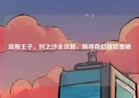 波斯王子，时之沙全攻略，探寻奇幻冒险奥秘