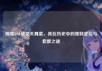 探寻DNF战灵天舞套，其在历史中的独特定位与套数之谜