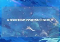 深度探索亚斯特尼西雅物语2的奇幻世界