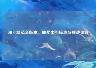 和平精英新版本，抽奖中的惊喜与挑战盛宴