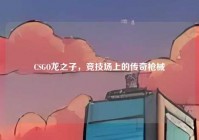 CSGO龙之子，竞技场上的传奇枪械