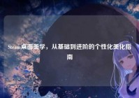 Steam桌面美学，从基础到进阶的个性化美化指南