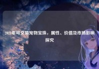 2021年可交易宠物宝珠，属性、价值及市场影响探究