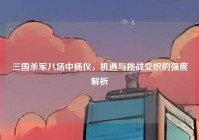 三国杀军八场中杨仪，机遇与挑战交织的强度解析