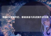 韩服DNF深渊开启，基础准备与实战操作全攻略