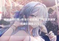 探秘最终幻想14职业介绍官网，开启艾欧泽亚的奇幻冒险之门