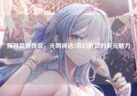 探寻世界传说，光明神话2奇幻冒险的多元魅力